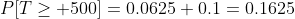 P[T\geq 500]=0.0625+0.1=0.1625