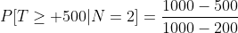 P[T\geq 500|N=2]=\frac{1000-500}{1000-200}