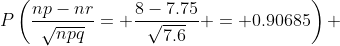 P\left(\frac{np-nr}{\sqrt{npq}}= \frac{8-7.75}{\sqrt{7.6}} = 0.90685\right) 