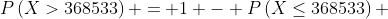 P\left(X>368533\right) = 1 - P\left(X\leq368533\right) 