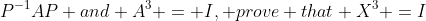 P^{-1}AP and A^{3} = I, prove that X^{3} =I