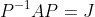 P^{-1}AP=J