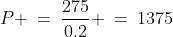 P \:=\:\dfrac{275}{0.2} \:=\:1375