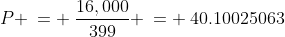P \:= \:\frac{16,000}{399} \:= \:40.10025063