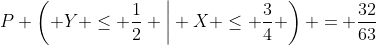P \left( Y \leq \frac{1}{2} \bigg{|} X \leq \frac{3}{4} \right) = \frac{32}{63}