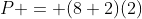 P = (8+2)(2)