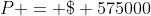 P = \$ 575000