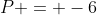 P = -6