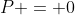 P = 0