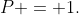 P = 1.