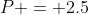 P = 2.5
