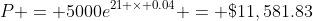 P = 5000e^{21 \times 0.04} = \$11,581.83