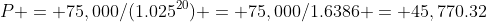 P = 75,000/(1.025^{20}) = 75,000/1.6386 = 45,770.32