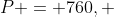 P = 760, 