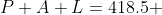 P+A+L=418.5 