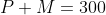 P+M=300
