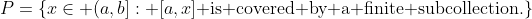 P=\{x\in (a,b]: [a,x]\text{ is covered by a finite subcollection.}\}