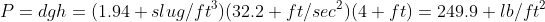 P=dgh=(1.94 slug/ft^3)(32.2 ft/sec^2)(4 ft)=249.9 lb/ft^2