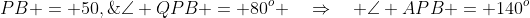 PB = 50,\;\angle QPB = 80^o \quad\Rightarrow\quad \angle APB = 140^o