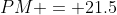 PM = 21.5