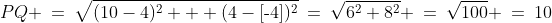 PQ \:=\:\sqrt{(10-4)^2 + (4-[\text{-}4])^2}\:=\:\sqrt{6^2+8^2} \:=\:\sqrt{100} \:=\:10