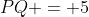 PQ = 5