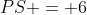 PS = 6