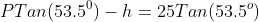 PTan(53.5^0)-h=25Tan(53.5^o)