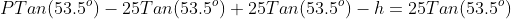 PTan(53.5^o)-25Tan(53.5^o)+25Tan(53.5^o)-h=25Tan(53.5^o)