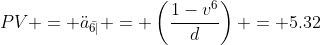 PV = \ddot{a}_{\bar{6|}} = \left(\frac{1-v^6}{d}\right) = 5.32