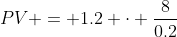 PV = 1.2 \cdot \frac{8}{0.2}
