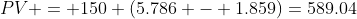 PV = 150 (5.786 - 1.859)=589.04