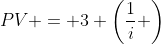 PV = 3 \left(\frac{1}{i} \right)
