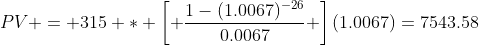 PV = 315 * \left[ \frac{1-(1.0067)^{-26}}{0.0067} \right](1.0067)=7543.58