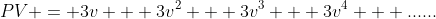 PV = 3v + 3v^2 + 3v^3 + 3v^4 + ......