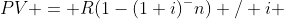 PV = R(1-(1+i)^-n) / i 