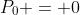 P_0 = 0