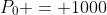 P_0 = 1000