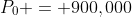 P_0 = 900,000