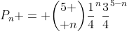 P_n = {5 \choose n}\frac14^n\frac34^{5-n}