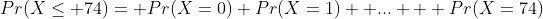 Pr(X\le 74)= Pr(X=0)+Pr(X=1)+ ... + Pr(X=74)