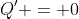 Q' = 0