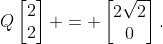 Q\begin{bmatrix}2\\2\end{bmatrix} = \begin{bmatrix}2\sqrt2\\0\end{bmatrix}.