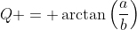 Q = \arctan\left(\frac{a}{b}\right)