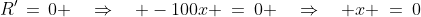 R'\,=\,0 \quad\Rightarrow\quad -100x \:=\:0 \quad\Rightarrow\quad x \:=\:0