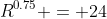 R^{0.75} = 24