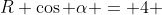 R \cos \alpha = 4 