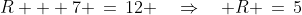 R + 7 \,=\,12 \quad\Rightarrow\quad R \,=\,5