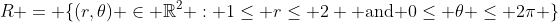 R = \{(r,\theta) \in \mathbb{R}^2 : 1\leq r\leq 2 \mbox{ and }0\leq \theta \leq 2\pi \}