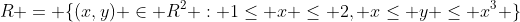 R = \{(x,y) \in R^2 : 1\leq x \leq 2, x\leq y \leq x^3 \}